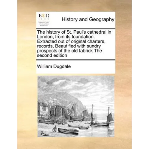 The History of St. Paul's Cathedral in London, from Its Foundation. Extracted Out of Original Charters, Records, Beautified with Sundry Prospects of t - Paperback
