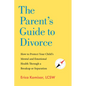 The Parent's Guide to Divorce: How to Protect Your Child's Mental and Emotional Health Through a Breakup or Separation - Paperback