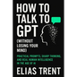 How to Talk to GPT (Without Losing Your Mind): Practical Prompts, Sharp Thinking, and Real Human Intelligence in the Age of AI - Paperback