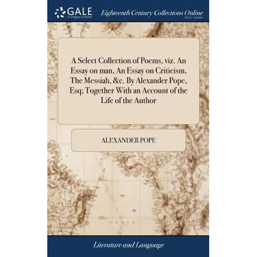 A Select Collection of Poems, viz. An Essay on man, An Essay on Criticism, The Messiah, &c. By Alexander Pope, Esq; Together With an Account of the Li - Hardcover