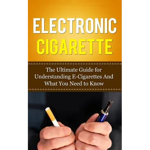 Electronic Cigarette: The Ultimate Guide for Understanding E-Cigarettes And What You Need To Know - Paperback