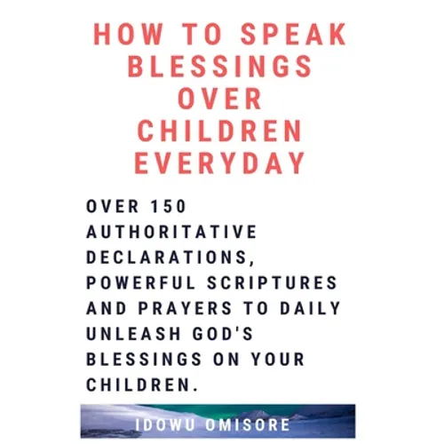 How to Speak Blessings Over Your Children Everyday: Over 150 Authoritative Declarations, Powerful Scriptures and Prayers to Daily Unleash God's Blessi - Paperback
