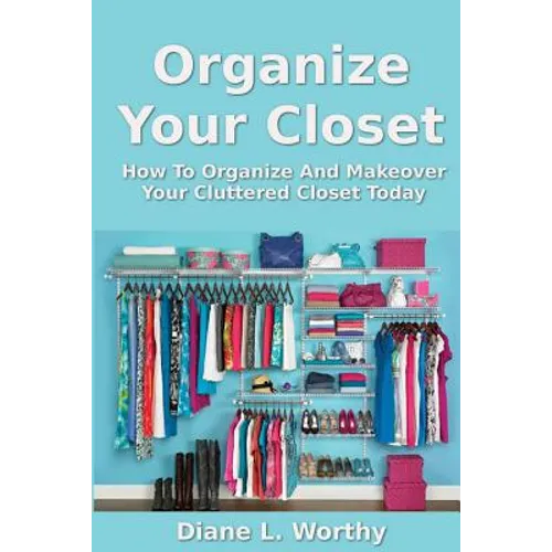 Organize Your Closet: How to Organize and Makeover Your Cluttered Closet Today - Paperback