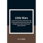 Little Wars; a game for boys from twelve years of age to one hundred and fifty and for that more intelligent sort of girl who likes boys' games and bo - Paperback