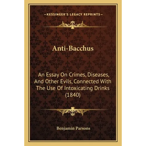 Anti-Bacchus: An Essay on Crimes, Diseases, and Other Evils, Connected with the Use of Intoxicating Drinks (1840) - Paperback
