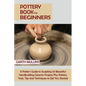 Pottery Book for Beginners: A Potter's Guide to Sculpting 20 Beautiful Handbuilding Ceramic Projects Plus Pottery Tools, Tips and Techniques to Get Yo - Paperback