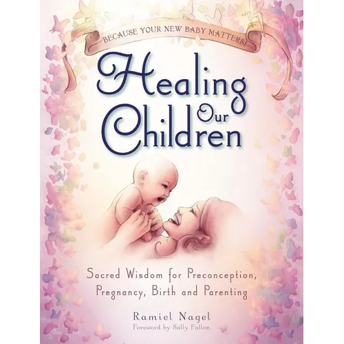 Healing Our Children: Because Your New Baby Matters! Sacred Wisdom for Preconception, Pregnancy, Birth and Parenting (Ages 0-6) - Paperback