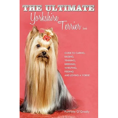 The Ultimate Yorkshire Terrier Book: Guide to Caring, Raising, Training, Breeding, Whelping, Feeding and Loving a Yorkie - Hardcover
