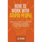 How to Work with Stupid People: A Practical Guide to Navigating Workplace Challenges with Strategic Business Communication Skills - Paperback