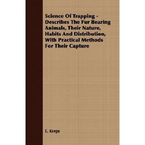Science Of Trapping - Describes The Fur Bearing Animals, Their Nature, Habits And Distribution, With Practical Methods For Their Capture - Paperback