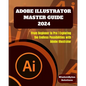Adobe Illustrator Master Guide 2024: From Beginner to Pro Exploring the Endless Possibilities with Adobe Illustrator - Paperback