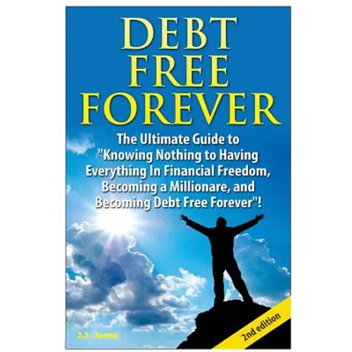 Debt Free Forever: The Ultimate Guide to Knowing Nothing to Having Everything in Financial Freedom, Becoming a Millionaire, and Becoming - Paperback
