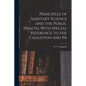 Principles of Sanitary Science and the Public Health, With Special Reference to the Causation and Pr - Paperback