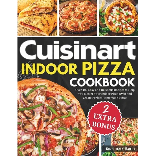 Cuisinart Indoor Pizza Cookbook: Over 100 Easy and Delicious Recipes to Help You Master Your Indoor Pizza Oven and Create Perfect Homemade Pizzas - Paperback