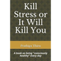 Kill Stress or It Will Kill You: A book on being consciously healthy every day - Paperback
