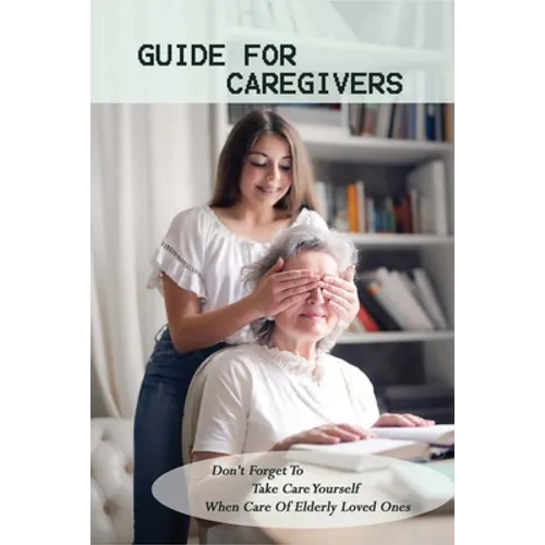 Guide For Caregivers: Don't Forget To Take Care Yourself When Care Of Elderly Loved Ones: Caregivers Log Book - Paperback