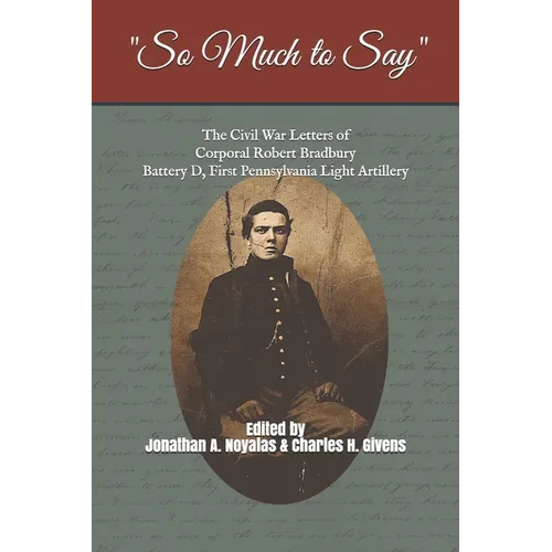 "So Much to Say": The Civil War Letters of Corporal Robert Bradbury, Battery D, First Pennsylvania Light Artillery - Paperback