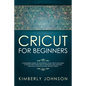 Cricut For Beginners: A Beginner's Guide to Mastering Your Cricut Machine. A Step-by-Step Guide with Illustrated and Detailed Practical Exam - Paperback