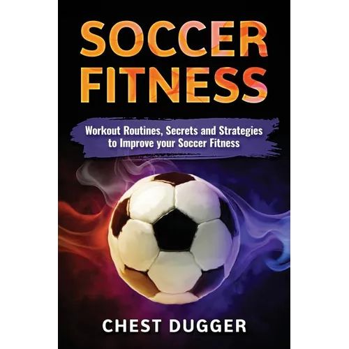 Soccer Fitness: Workout Routines, Secrets and Strategies to Improve Your Soccer Fitness - Paperback
