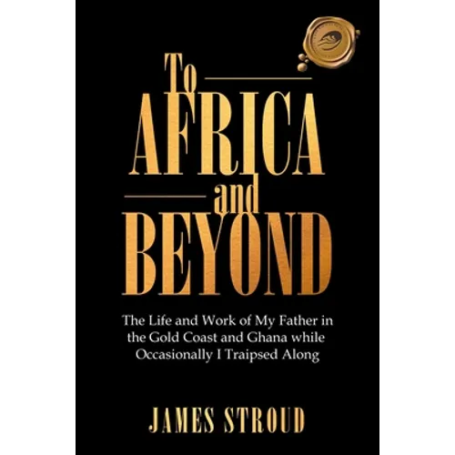 To Africa and Beyond: The Life and Work of My Father in the Gold Coast and Ghana While Occasionally I Traipsed Along - Paperback