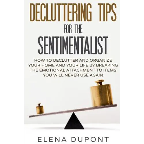 Decluttering Tips for the Sentimentalist: How to Declutter and Organize Your Home and Your Life by Breaking the Emotional Attachment to Items You Will - Paperback