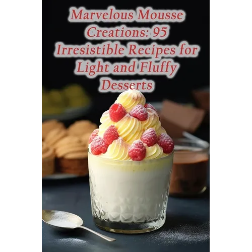 Marvelous Mousse Creations: 95 Irresistible Recipes for Light and Fluffy Desserts - Paperback