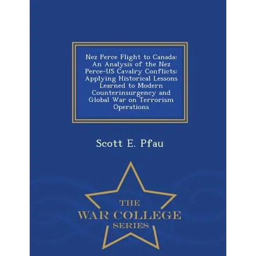 Nez Perce Flight to Canada: An Analysis of the Nez Perce-Us Cavalry Conflicts: Applying Historical Lessons Learned to Modern Counterinsurgency and - Paperback