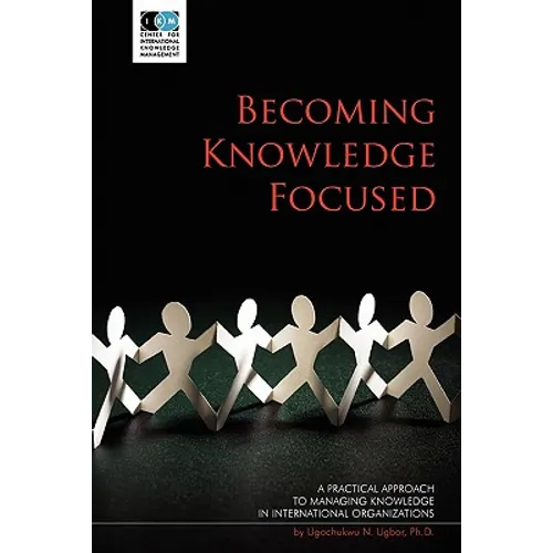 Becoming Knowledge Focused: A Practical Approach To Managing Knowledge In International Organizations - Paperback