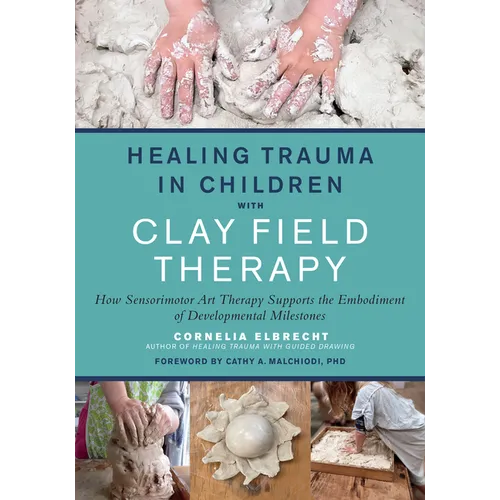 Healing Trauma in Children with Clay Field Therapy: How Sensorimotor Art Therapy Supports the Embodiment of Developmental Milestones - Paperback