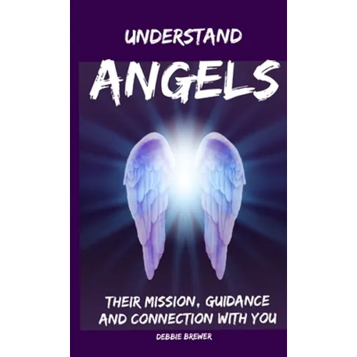 Understand Angels, Their Mission, Guidance and Connection With You - Paperback