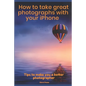 How to Take Great Photographs With Your IPhone: Tips to make you a better photographer - Paperback
