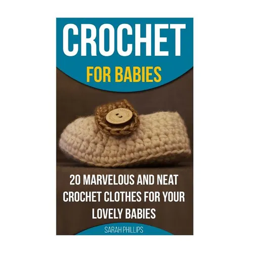 Crochet for Babies 20 Marvelous And Neat Crochet Clothes For Your Lovely Babies: (How To Crochet, Crochet Stitches, Tunisian Crochet, Crochet For Babi - Paperback