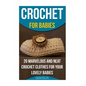 Crochet for Babies 20 Marvelous And Neat Crochet Clothes For Your Lovely Babies: (How To Crochet, Crochet Stitches, Tunisian Crochet, Crochet For Babi - Paperback