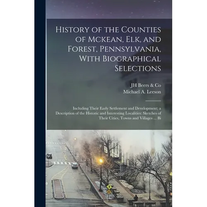 History of the Counties of Mckean, Elk, and Forest, Pennsylvania, With Biographical Selections: Including Their Early Settlement and Development; a De - Paperback