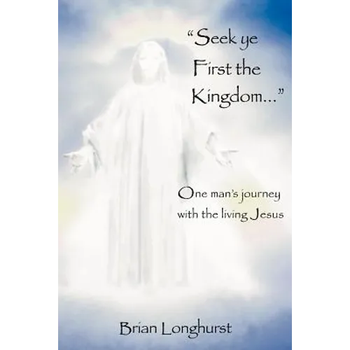 Seek Ye First the Kingdom: One Man's Journey with the Living Jesus - Paperback