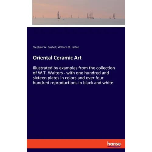 Oriental Ceramic Art: Illustrated by examples from the collection of W.T. Walters - with one hundred and sixteen plates in colors and over f - Paperback