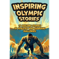 Inspiring Olympic Stories for Young Readers: Heroes of the Games: Stories of Teamwork, Belief, and the Pursuit of Excellence - Paperback
