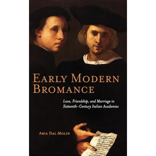 Early Modern Bromance: Love, Friendship, and Marriage in Sixteenth-Century Italian Academies - Hardcover