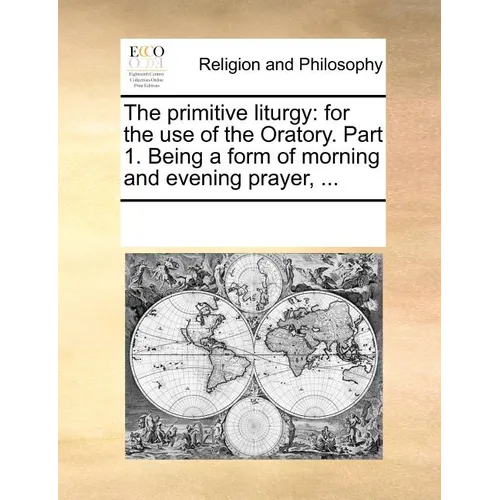 The Primitive Liturgy: For the Use of the Oratory. Part 1. Being a Form of Morning and Evening Prayer, ... - Paperback