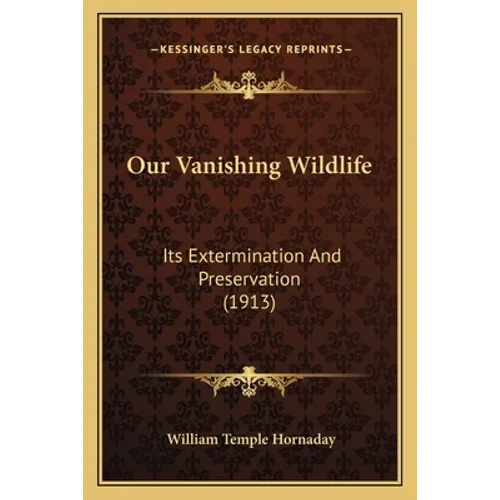 Our Vanishing Wildlife: Its Extermination And Preservation (1913) - Paperback
