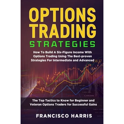 Options Trading Strategies: How To Build A Six-Figure Income With Options Trading Using The Best-proven Strategies For Intermediate and Advanced. - Paperback