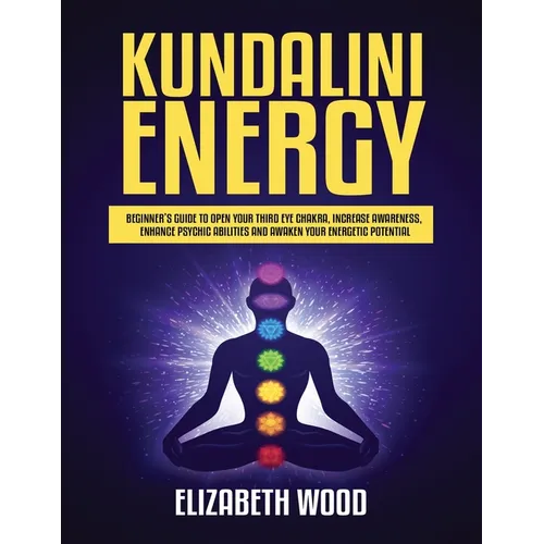 Kundalini Energy: Beginner's Guide to Open Your Third Eye Chakra, Increase Awareness, Enhance Psychic Abilities and Awaken Your Energetic Potential - Paperback