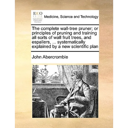 The Complete Wall-Tree Pruner; Or Principles of Pruning and Training All Sorts of Wall Fruit Trees, and Espaliers, ... Systematically Explained by a N - Paperback