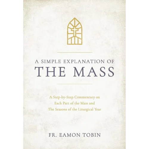 A Simple Explanation of the Mass: A Step-By-Step Commentary on Each Part of the Mass and the Seasons of the Liturgical Year - Hardcover