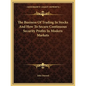 The Business of Trading in Stocks and How to Secure Continuous Security Profits in Modern Markets - Paperback