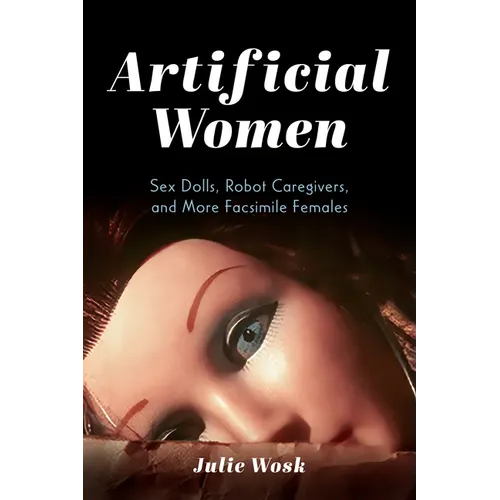 Artificial Women: Sex Dolls, Robot Caregivers, and More Facsimile Females - Hardcover