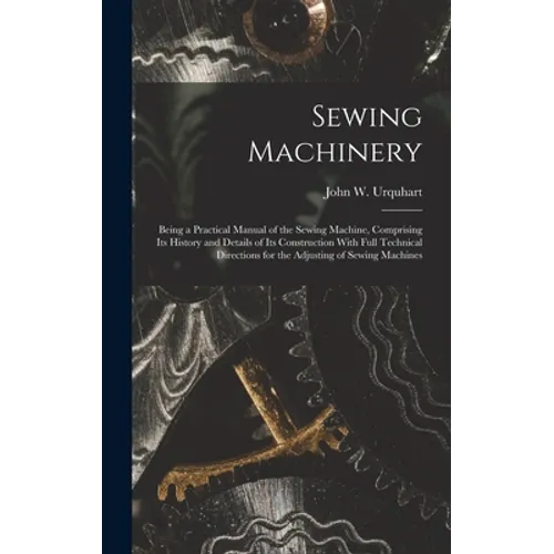 Sewing Machinery: Being a Practical Manual of the Sewing Machine, Comprising Its History and Details of Its Construction With Full Techn - Hardcover