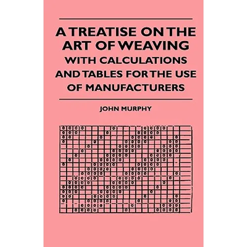 A Treatise On The Art Of Weaving, With Calculations And Tables For The Use Of Manufacturers - Paperback