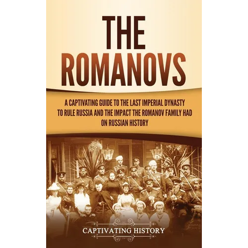 The Romanovs: A Captivating Guide to the Last Imperial Dynasty to Rule Russia and the Impact the Romanov Family Had on Russian Histo - Hardcover