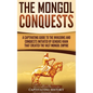 The Mongol Conquests: A Captivating Guide to the Invasions and Conquests Initiated by Genghis Khan That Created the Vast Mongol Empire - Hardcover